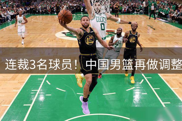 连裁3名球员！中国男篮再做调整，备战世预赛